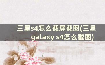 三星s4怎么截屏截图(三星galaxy s4怎么截图)